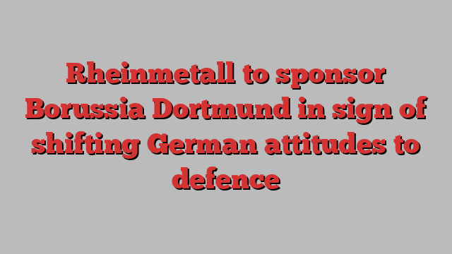 Rheinmetall to sponsor Borussia Dortmund in sign of shifting German attitudes to defence