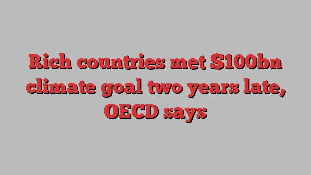 Rich countries met $100bn climate goal two years late, OECD says