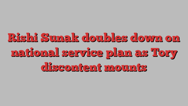 Rishi Sunak doubles down on national service plan as Tory discontent mounts