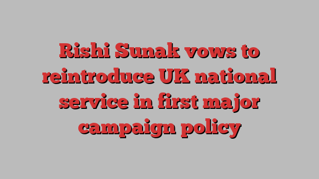 Rishi Sunak vows to reintroduce UK national service in first major campaign policy