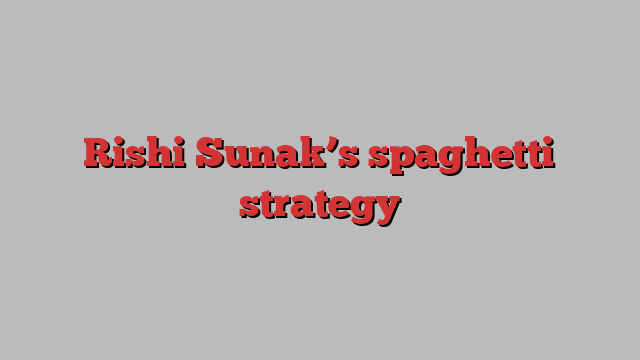 Rishi Sunak’s spaghetti strategy