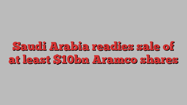 Saudi Arabia readies sale of at least $10bn Aramco shares