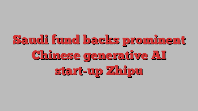 Saudi fund backs prominent Chinese generative AI start-up Zhipu