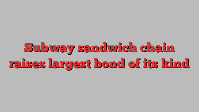 Subway sandwich chain raises largest bond of its kind