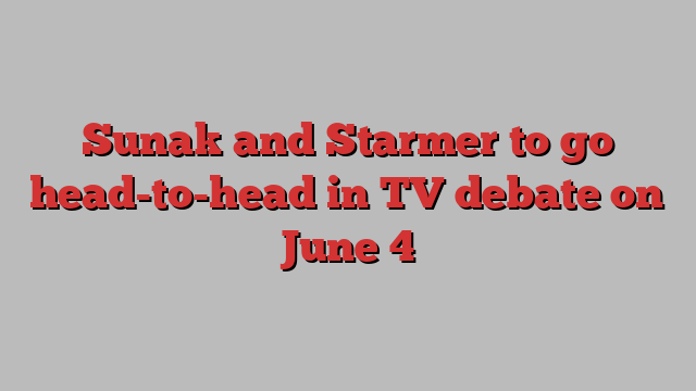 Sunak and Starmer to go head-to-head in TV debate on June 4