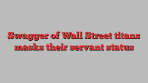 Swagger of Wall Street titans masks their servant status