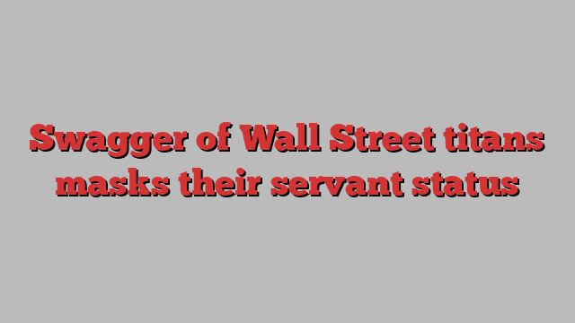 Swagger of Wall Street titans masks their servant status