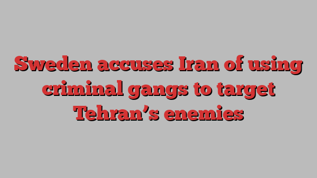 Sweden accuses Iran of using criminal gangs to target Tehran’s enemies