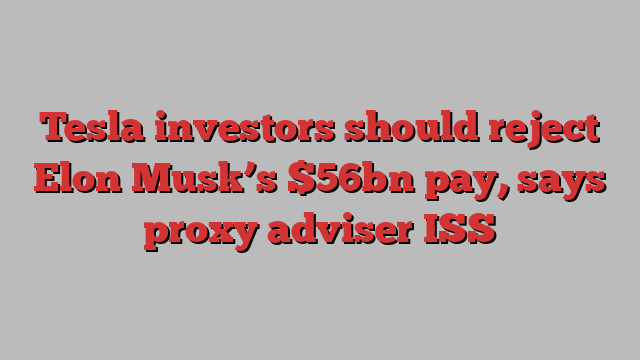 Tesla investors should reject Elon Musk’s $56bn pay, says proxy adviser ISS