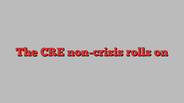 The CRE non-crisis rolls on