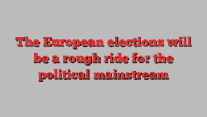 The European elections will be a rough ride for the political mainstream