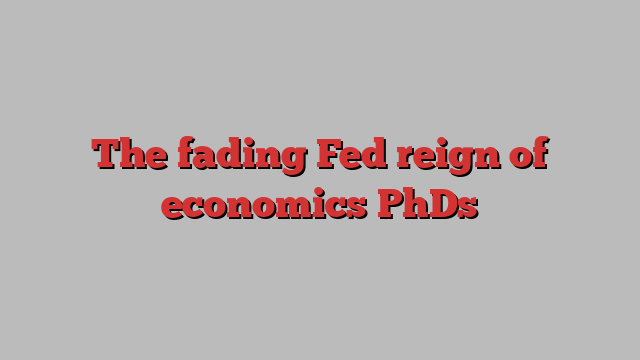 The fading Fed reign of economics PhDs