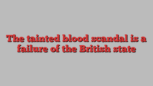 The tainted blood scandal is a failure of the British state