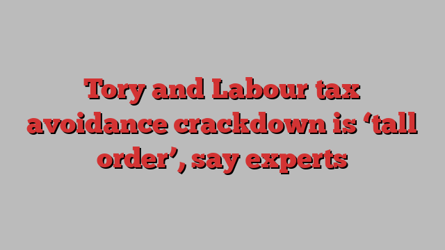 Tory and Labour tax avoidance crackdown is ‘tall order’, say experts