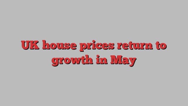 UK house prices return to growth in May