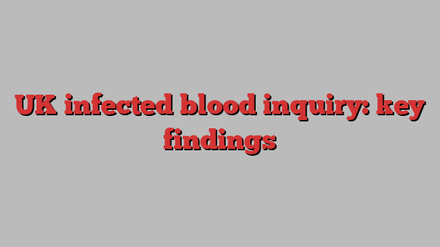 UK infected blood inquiry: key findings