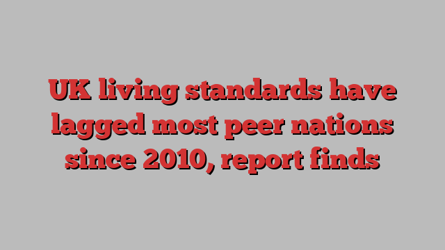 UK living standards have lagged most peer nations since 2010, report finds