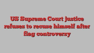 US Supreme Court justice refuses to recuse himself after flag controversy