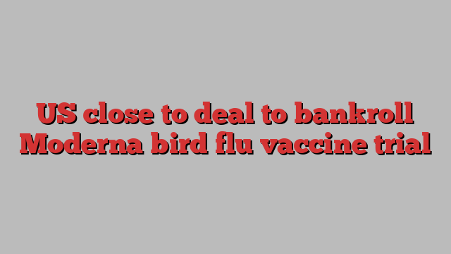 US close to deal to bankroll Moderna bird flu vaccine trial