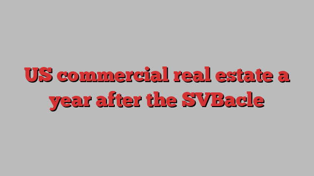 US commercial real estate a year after the SVBacle