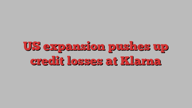 US expansion pushes up credit losses at Klarna