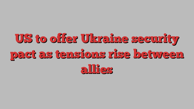 US to offer Ukraine security pact as tensions rise between allies