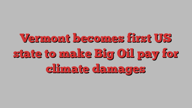 Vermont becomes first US state to make Big Oil pay for climate damages