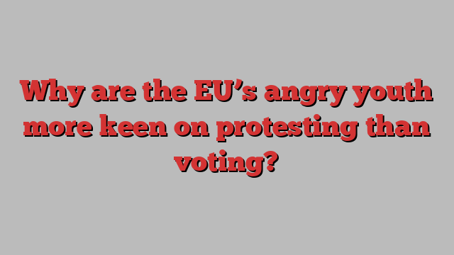 Why are the EU’s angry youth more keen on protesting than voting?