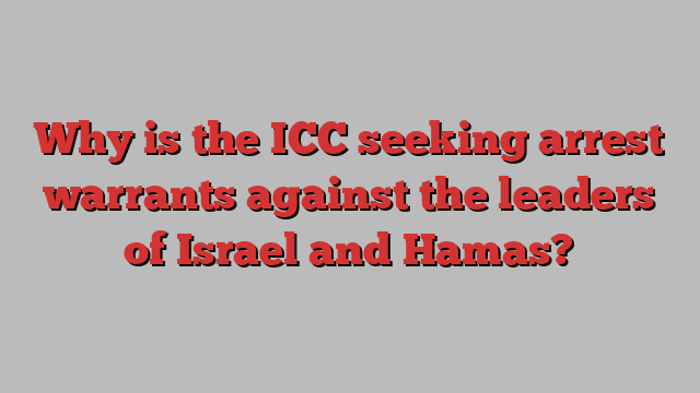 Why is the ICC seeking arrest warrants against the leaders of Israel and Hamas?