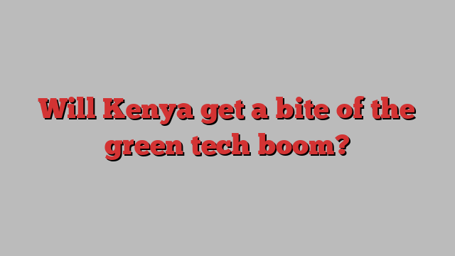 Will Kenya get a bite of the green tech boom?