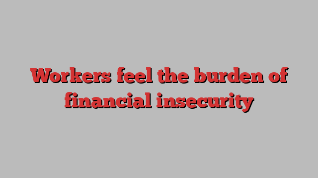 Workers feel the burden of financial insecurity