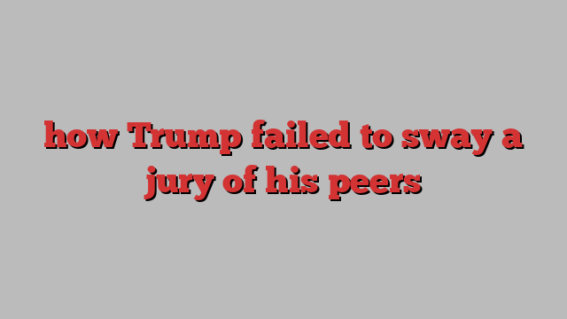 how Trump failed to sway a jury of his peers