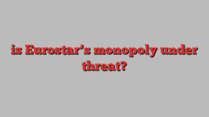 is Eurostar’s monopoly under threat?