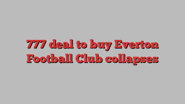 777 deal to buy Everton Football Club collapses