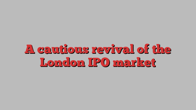 A cautious revival of the London IPO market