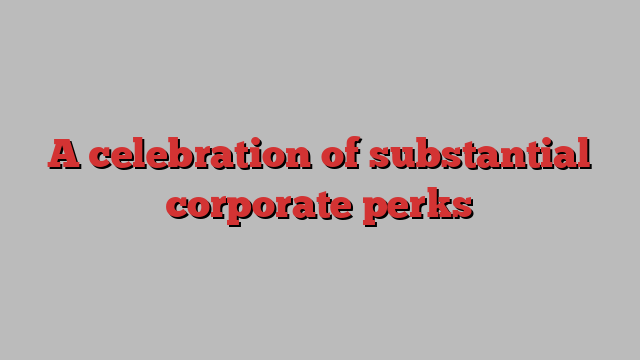 A celebration of substantial corporate perks