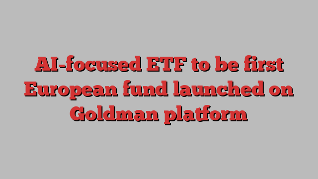 AI-focused ETF to be first European fund launched on Goldman platform