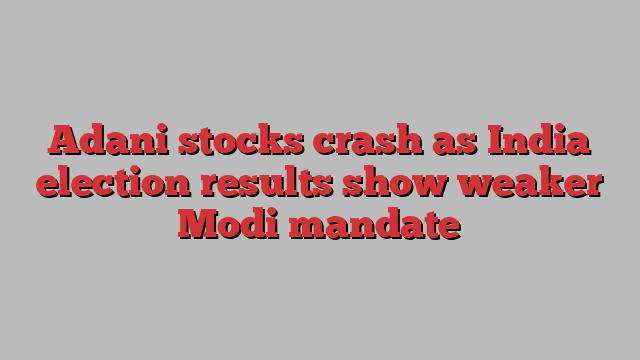 Adani stocks crash as India election results show weaker Modi mandate