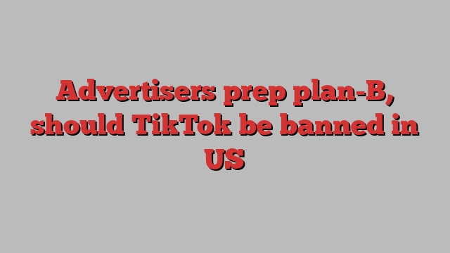 Advertisers prep plan-B, should TikTok be banned in US