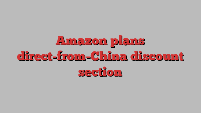 Amazon plans direct-from-China discount section