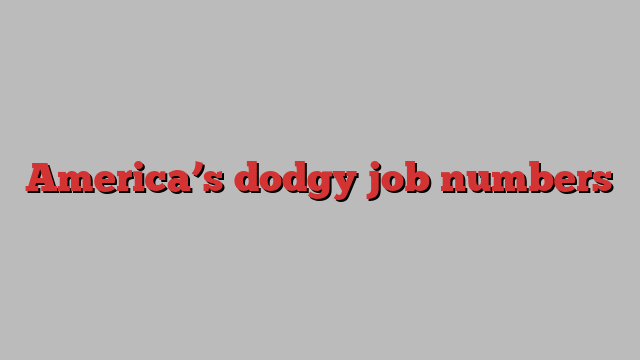 America’s dodgy job numbers