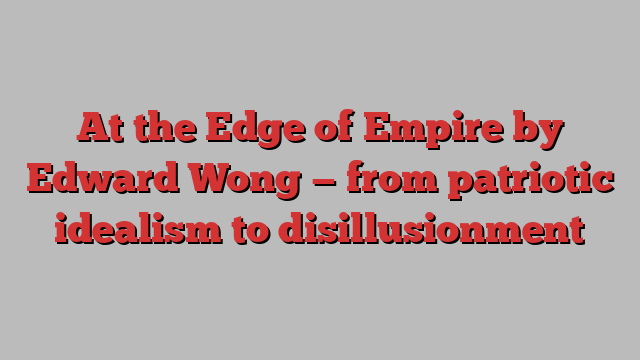 At the Edge of Empire by Edward Wong — from patriotic idealism to disillusionment