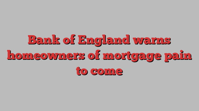 Bank of England warns homeowners of mortgage pain to come