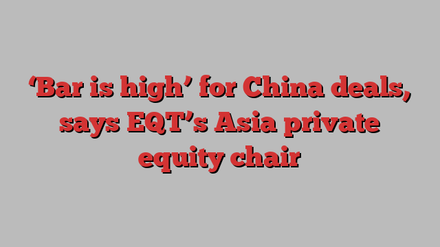 ‘Bar is high’ for China deals, says EQT’s Asia private equity chair