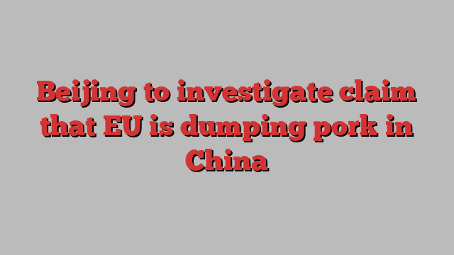 Beijing to investigate claim that EU is dumping pork in China