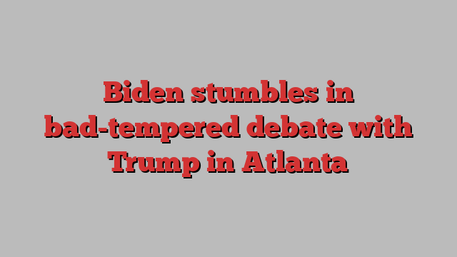 Biden stumbles in bad-tempered debate with Trump in Atlanta