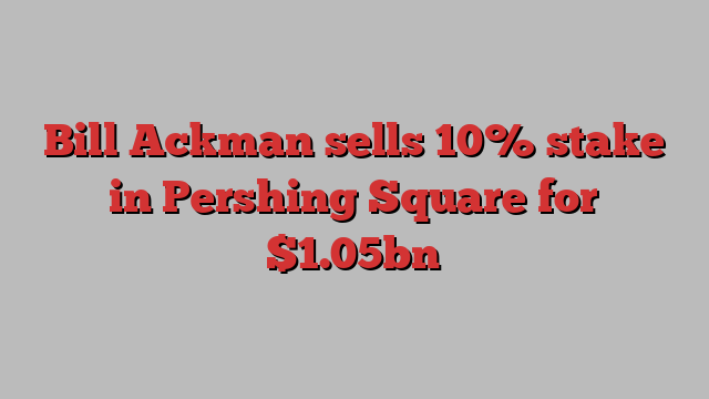 Bill Ackman sells 10% stake in Pershing Square for $1.05bn