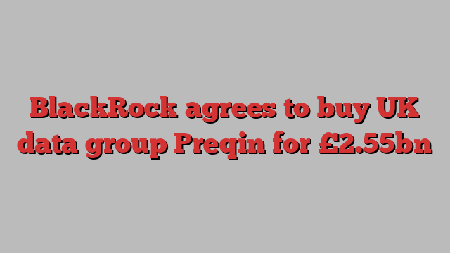 BlackRock agrees to buy UK data group Preqin for £2.55bn