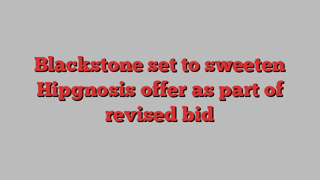 Blackstone set to sweeten Hipgnosis offer as part of revised bid