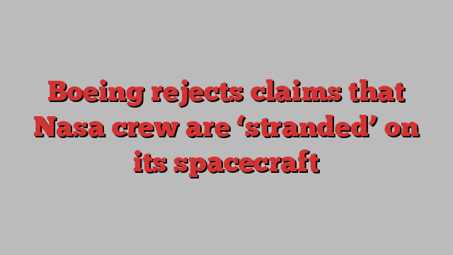 Boeing rejects claims that Nasa crew are ‘stranded’ on its spacecraft